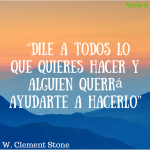 “Dile a todos lo que quieres hacer y alguien querrá ayudarte a hacerlo” W. Clement Stone
